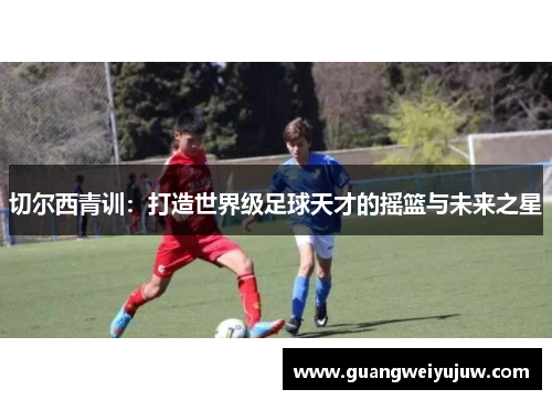切尔西青训：打造世界级足球天才的摇篮与未来之星