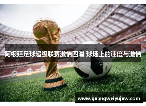 阿根廷足球超级联赛激情四溢 球场上的速度与激情