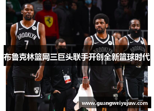 布鲁克林篮网三巨头联手开创全新篮球时代