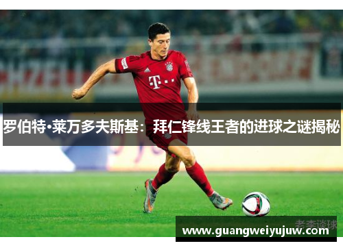罗伯特·莱万多夫斯基：拜仁锋线王者的进球之谜揭秘